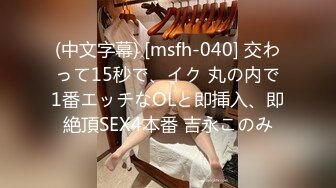 (中文字幕) [msfh-040] 交わって15秒で、イク 丸の内で1番エッチなOLと即挿入、即絶頂SEX4本番 吉永このみ