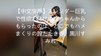 【中文字幕】スレンダー巨乳で性欲お化けの姉ちゃんからもらったのは、どこでもハメまくりの膣たたき券。黒川すみれ