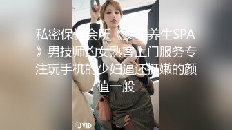 私密保健会所《女子养生SPA》男技师约女熟客上门服务专注玩手机的少妇逼还挺嫩的颜值一般