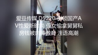 爱豆传媒 D5220 引领国产AV性爱新时尚 侄女偷拿舅舅私房钱被肉棒教育 淫语高潮