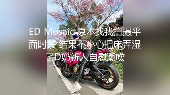 ED Mosaic 原本找我拍摄平面时装 结果不小心把床弄湿了D奶新人自慰潮吹