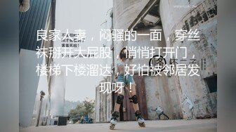 良家人妻，闷骚的一面，穿丝袜掰开大屁股，悄悄打开门，楼梯下楼溜达，好怕被邻居发现呀！