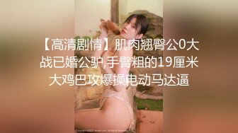 【高清剧情】肌肉翘臀公0大战已婚公驴,手臂粗的19厘米大鸡巴攻爆操电动马达逼