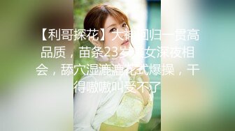 【利哥探花】大神回归一贯高品质，苗条23岁美女深夜相会，舔穴湿漉漉花式爆操，干得嗷嗷叫受不了