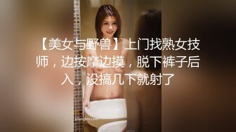 【美女与野兽】上门找熟女技师，边按摩边摸，脱下裤子后入，没搞几下就射了