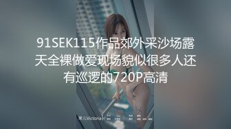 91SEK115作品郊外采沙场露天全裸做爱现场貌似很多人还有巡逻的720P高清