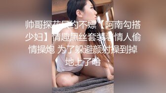 帅哥探花只约不嫖【阿南勾搭少妇】情趣黑丝套装老情人偷情操炮 为了躲避颜射操到掉地上了哈