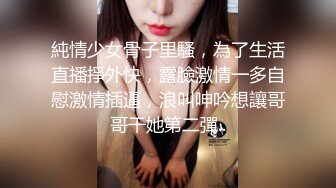 純情少女骨子里騷，為了生活直播掙外快，露臉激情一多自慰激情插逼，浪叫呻吟想讓哥哥干她第二彈..