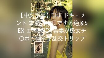 【中文字幕】THE ドキュメント 本能丸出しでする絶顶SEX エロBODY若妻が极太チ〇ポで脳イキ乱交トリップ