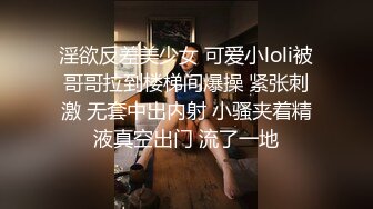 淫欲反差美少女 可爱小loli被哥哥拉到楼梯间爆操 紧张刺激 无套中出内射 小骚夹着精液真空出门 流了一地