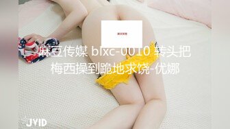 麻豆传媒 blxc-0010 转头把梅西操到跪地求饶-优娜