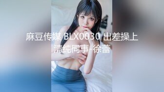 麻豆传媒 BLX0030 出差操上清纯同事-徐蕾