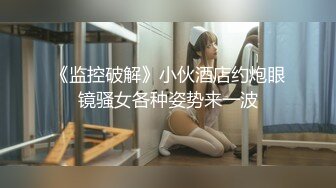 《监控破解》小伙酒店约炮眼镜骚女各种姿势来一波