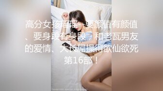 高分女孩瑶瑶--要颜值有颜值、要身段有身段，和老瓦男友的爱情、大长屌操得欲仙欲死 第16部！