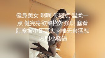 健身美女 啊啊 你轻点 温柔一点 健完身欲望格外强烈 塞着肛塞被小哥哥大肉棒无套猛怼 内射小骚逼