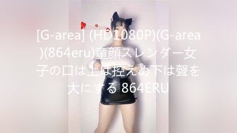 [G-area] (HD1080P)(G-area)(864eru)童顔スレンダー女子の口は上は控えめ下は聲を大にする 864ERU