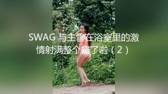 SWAG 与主管在浴室里的激情射满整个奶了啦（2）