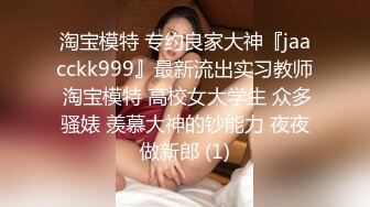 淘宝模特 专约良家大神『jaacckk999』最新流出实习教师 淘宝模特 高校女大学生 众多骚婊 羡慕大神的钞能力 夜夜做新郎 (1)