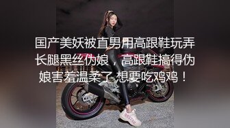 国产美妖被直男用高跟鞋玩弄长腿黑丝伪娘，高跟鞋搞得伪娘害羞温柔了 想要吃鸡鸡！