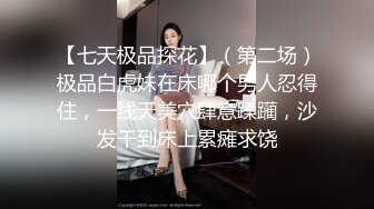 【七天极品探花】（第二场）极品白虎妹在床哪个男人忍得住，一线天美穴肆意蹂躏，沙发干到床上累瘫求饶