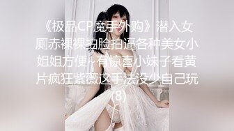 《极品CP魔手外购》潜入女厕赤裸裸拍脸拍逼各种美女小姐姐方便~有惊喜小妹子看黄片疯狂紫薇这手法没少自己玩 (8)