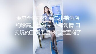 秦总全国探花 秦总小弟酒店约嫖高质量外围 全裸调情 口交玩的正爽老婆来电话查岗了