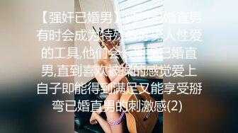 【强奸已婚男】帅气已婚直男有时会成为特殊癖好男人性爱的工具,他们会长期操已婚直男,直到喜欢被操的感觉爱上自子即能得到满足又能享受掰弯已婚直男的刺激感(2) 