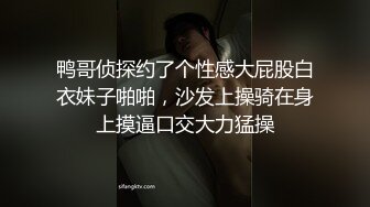 鸭哥侦探约了个性感大屁股白衣妹子啪啪，沙发上操骑在身上摸逼口交大力猛操