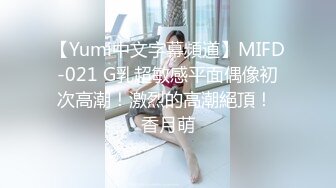 【Yumi中文字幕頻道】MIFD-021 G乳超敏感平面偶像初次高潮！激烈的高潮絕頂！ 香月萌