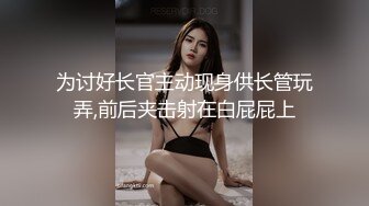 为讨好长官主动现身供长管玩弄,前后夹击射在白屁屁上