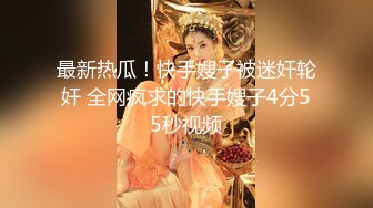 最新热瓜！快手嫂子被迷奸轮奸 全网疯求的快手嫂子4分55秒视频