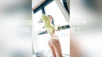 2020新跟拍！极品馒头B女神小妹.大肥河蚌穴太可爱了 