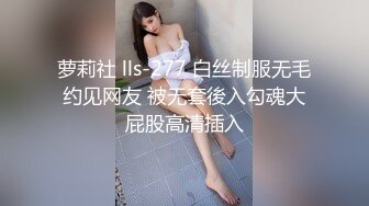 萝莉社 lls-277 白丝制服无毛约见网友 被无套後入勾魂大屁股高清插入