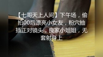 【七哥天上人间】下午场，偷拍00后漂亮小女友，粉穴抽插正对镜头，良家小姐姐，无套射身上