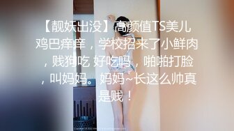 【靓妖出没】高颜值TS美儿 鸡巴痒痒，学校招来了小鲜肉，贱狗吃 好吃吗，啪啪打脸，叫妈妈。妈妈~长这么帅真是贱！