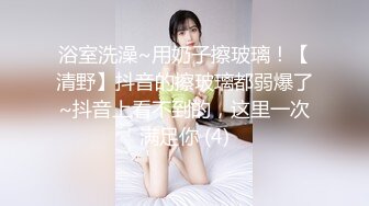 浴室洗澡~用奶子擦玻璃！【清野】抖音的擦玻璃都弱爆了~抖音上看不到的，这里一次满足你 (4)