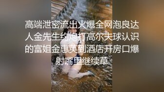 高端泄密流出火爆全网泡良达人金先生约炮打高尔夫球认识的富姐金惠英到酒店开房口爆射嘴里继续草