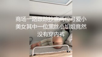 商场一路跟踪抄底两位可爱小美女其中一位黑丝小姐姐竟然没有穿内裤