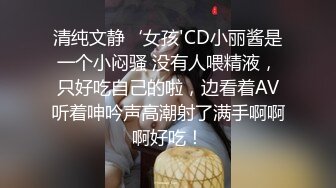 清纯文静‘女孩'CD小丽酱是一个小闷骚 没有人喂精液，只好吃自己的啦，边看着AV听着呻吟声高潮射了满手啊啊啊好吃！