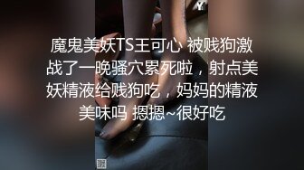 魔鬼美妖TS王可心 被贱狗激战了一晚骚穴累死啦，射点美妖精液给贱狗吃，妈妈的精液美味吗 摁摁~很好吃