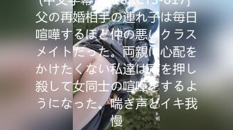 (中文字幕) [118RCTS-017] 父の再婚相手の連れ子は毎日喧嘩するほど仲の悪いクラスメイトだった。両親に心配をかけたくない私達は声を押し殺して女同士の喧嘩をするようになった。喘ぎ声とイキ我慢