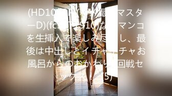 (HD1080P)(ハメ撮りマスターD)(fc3777910)な美マンコを生挿入で楽しみ尽くし、最後は中出しとイチャイチャお風呂からのおかわり2回戦セックス！  (5)