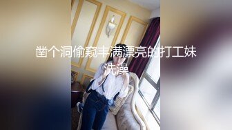 凿个洞偷窥丰满漂亮的打工妹洗澡