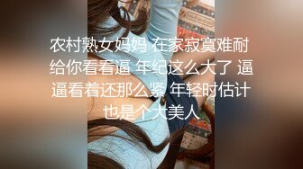 农村熟女妈妈 在家寂寞难耐 给你看看逼 年纪这么大了 逼逼看着还那么紧 年轻时估计也是个大美人