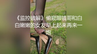 《监控破解》偷窥眼镜哥和白白嫩嫩的女友早上起来再来一炮