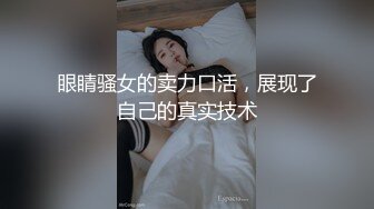 眼睛骚女的卖力口活，展现了自己的真实技术