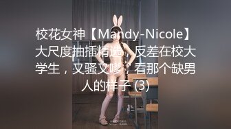 校花女神【Mandy-Nicole】大尺度抽插精选，反差在校大学生，又骚又嗲，看那个缺男人的样子 (3)