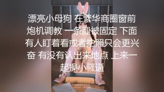 漂亮小母狗 在繁华商圈窗前炮机调教 一条腿被固定 下面有人盯着看或者拍照只会更兴奋 有没有认出来地点 上来一起操小骚逼