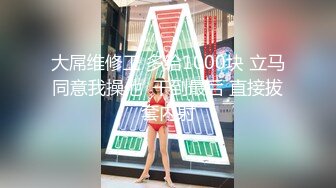 大屌维修工 多给1000块 立马同意我操他  干到最后 直接拔套内射