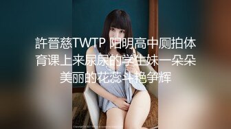 許晉慈TWTP 阳明高中厕拍体育课上来尿尿的学生妹一朵朵美丽的花蕊斗艳争辉